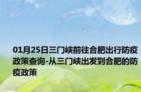 01月25日三门峡前往合肥出行防疫政策查询-从三门峡出发到合肥的防疫政策