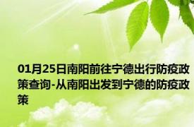 01月25日南阳前往宁德出行防疫政策查询-从南阳出发到宁德的防疫政策