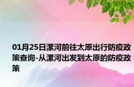 01月25日漯河前往太原出行防疫政策查询-从漯河出发到太原的防疫政策