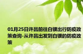 01月25日许昌前往白银出行防疫政策查询-从许昌出发到白银的防疫政策