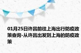 01月25日许昌前往上海出行防疫政策查询-从许昌出发到上海的防疫政策