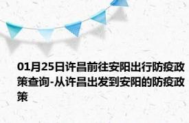 01月25日许昌前往安阳出行防疫政策查询-从许昌出发到安阳的防疫政策