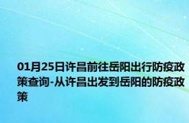 01月25日许昌前往岳阳出行防疫政策查询-从许昌出发到岳阳的防疫政策