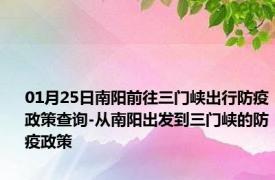 01月25日南阳前往三门峡出行防疫政策查询-从南阳出发到三门峡的防疫政策