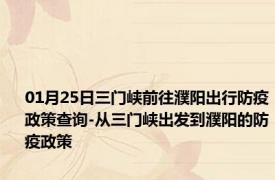 01月25日三门峡前往濮阳出行防疫政策查询-从三门峡出发到濮阳的防疫政策