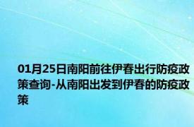 01月25日南阳前往伊春出行防疫政策查询-从南阳出发到伊春的防疫政策