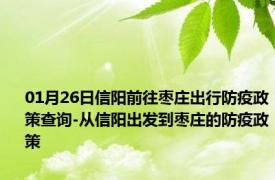 01月26日信阳前往枣庄出行防疫政策查询-从信阳出发到枣庄的防疫政策