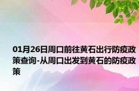 01月26日周口前往黄石出行防疫政策查询-从周口出发到黄石的防疫政策