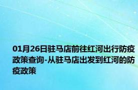 01月26日驻马店前往红河出行防疫政策查询-从驻马店出发到红河的防疫政策