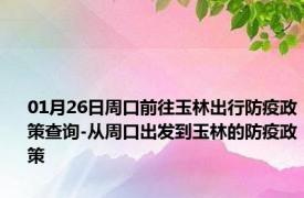 01月26日周口前往玉林出行防疫政策查询-从周口出发到玉林的防疫政策