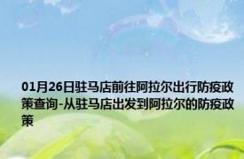 01月26日驻马店前往阿拉尔出行防疫政策查询-从驻马店出发到阿拉尔的防疫政策