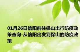 01月26日信阳前往保山出行防疫政策查询-从信阳出发到保山的防疫政策