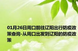 01月26日周口前往辽阳出行防疫政策查询-从周口出发到辽阳的防疫政策