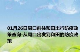 01月26日周口前往和田出行防疫政策查询-从周口出发到和田的防疫政策