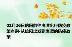 01月26日信阳前往鹰潭出行防疫政策查询-从信阳出发到鹰潭的防疫政策