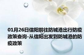 01月26日信阳前往防城港出行防疫政策查询-从信阳出发到防城港的防疫政策