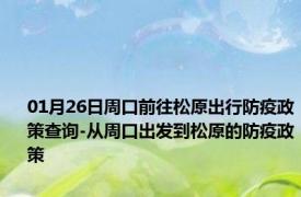 01月26日周口前往松原出行防疫政策查询-从周口出发到松原的防疫政策