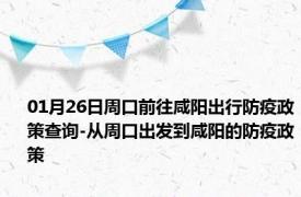 01月26日周口前往咸阳出行防疫政策查询-从周口出发到咸阳的防疫政策