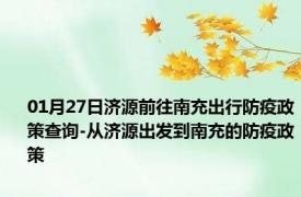 01月27日济源前往南充出行防疫政策查询-从济源出发到南充的防疫政策