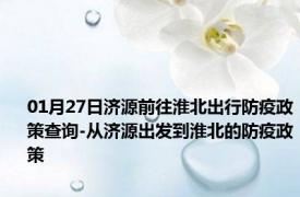 01月27日济源前往淮北出行防疫政策查询-从济源出发到淮北的防疫政策