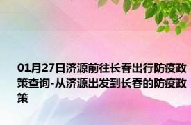 01月27日济源前往长春出行防疫政策查询-从济源出发到长春的防疫政策