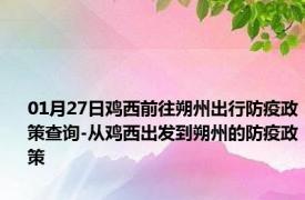 01月27日鸡西前往朔州出行防疫政策查询-从鸡西出发到朔州的防疫政策