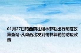 01月27日鸡西前往锡林郭勒出行防疫政策查询-从鸡西出发到锡林郭勒的防疫政策