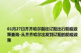 01月27日齐齐哈尔前往辽阳出行防疫政策查询-从齐齐哈尔出发到辽阳的防疫政策