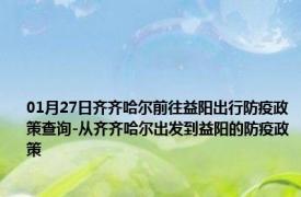 01月27日齐齐哈尔前往益阳出行防疫政策查询-从齐齐哈尔出发到益阳的防疫政策