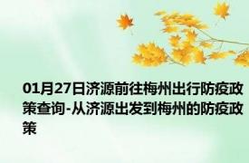 01月27日济源前往梅州出行防疫政策查询-从济源出发到梅州的防疫政策