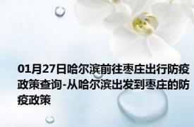 01月27日哈尔滨前往枣庄出行防疫政策查询-从哈尔滨出发到枣庄的防疫政策