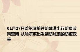 01月27日哈尔滨前往防城港出行防疫政策查询-从哈尔滨出发到防城港的防疫政策