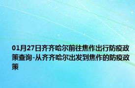 01月27日齐齐哈尔前往焦作出行防疫政策查询-从齐齐哈尔出发到焦作的防疫政策