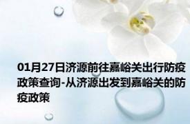 01月27日济源前往嘉峪关出行防疫政策查询-从济源出发到嘉峪关的防疫政策