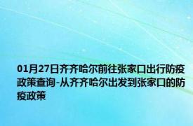 01月27日齐齐哈尔前往张家口出行防疫政策查询-从齐齐哈尔出发到张家口的防疫政策