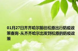 01月27日齐齐哈尔前往松原出行防疫政策查询-从齐齐哈尔出发到松原的防疫政策