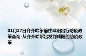 01月27日齐齐哈尔前往咸阳出行防疫政策查询-从齐齐哈尔出发到咸阳的防疫政策