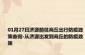 01月27日济源前往商丘出行防疫政策查询-从济源出发到商丘的防疫政策