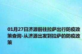 01月27日济源前往拉萨出行防疫政策查询-从济源出发到拉萨的防疫政策