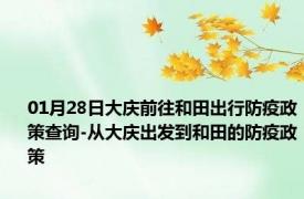 01月28日大庆前往和田出行防疫政策查询-从大庆出发到和田的防疫政策