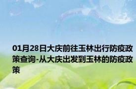 01月28日大庆前往玉林出行防疫政策查询-从大庆出发到玉林的防疫政策