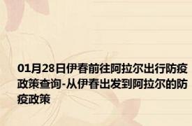 01月28日伊春前往阿拉尔出行防疫政策查询-从伊春出发到阿拉尔的防疫政策