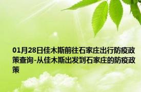 01月28日佳木斯前往石家庄出行防疫政策查询-从佳木斯出发到石家庄的防疫政策