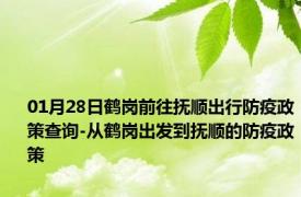 01月28日鹤岗前往抚顺出行防疫政策查询-从鹤岗出发到抚顺的防疫政策