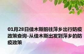 01月28日佳木斯前往萍乡出行防疫政策查询-从佳木斯出发到萍乡的防疫政策