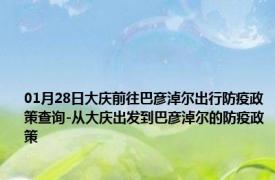 01月28日大庆前往巴彦淖尔出行防疫政策查询-从大庆出发到巴彦淖尔的防疫政策