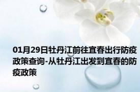 01月29日牡丹江前往宜春出行防疫政策查询-从牡丹江出发到宜春的防疫政策