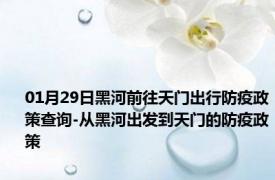 01月29日黑河前往天门出行防疫政策查询-从黑河出发到天门的防疫政策