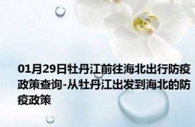 01月29日牡丹江前往海北出行防疫政策查询-从牡丹江出发到海北的防疫政策