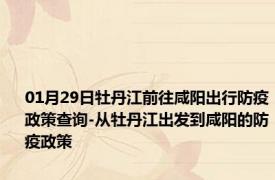 01月29日牡丹江前往咸阳出行防疫政策查询-从牡丹江出发到咸阳的防疫政策